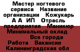 Мастер ногтевого сервиса › Название организации ­ Кожукарь А.А, ИП › Отрасль предприятия ­ Маникюр › Минимальный оклад ­ 15 000 - Все города Работа » Вакансии   . Калининградская обл.,Калининград г.